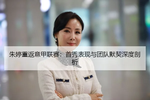 朱婷重返意甲联赛：首秀表现与团队默契深度剖析